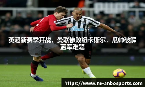 英超新赛季开战,曼联惨败纽卡斯尔,瓜帅破解蓝军难题