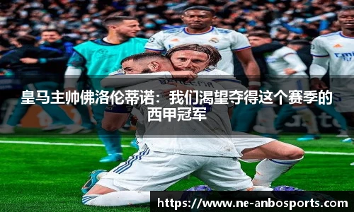 皇马主帅佛洛伦蒂诺:我们渴望夺得这个赛季的西甲冠军
