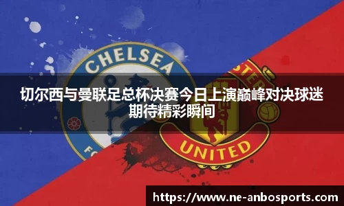 切尔西与曼联足总杯决赛今日上演巅峰对决球迷期待精彩瞬间