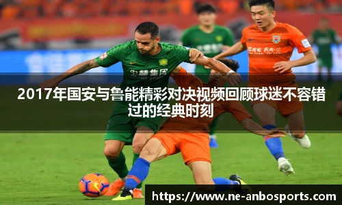 2017年国安与鲁能精彩对决视频回顾球迷不容错过的经典时刻